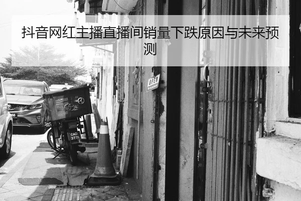 抖音网红主播直播间销量下跌原因与未来预测